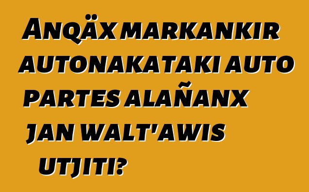 Anqäx markankir autonakataki auto partes alañanx jan walt’awis utjiti?