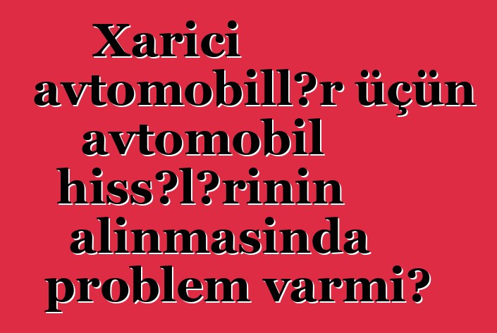 Xarici avtomobillər üçün avtomobil hissələrinin alınmasında problem varmı?
