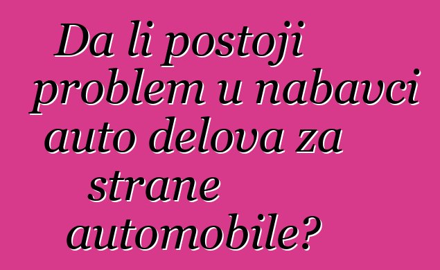 Da li postoji problem u nabavci auto delova za strane automobile?