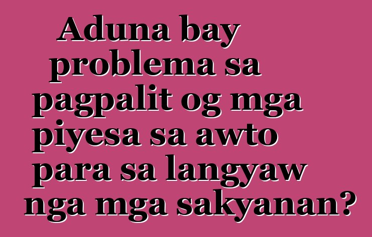 Aduna bay problema sa pagpalit og mga piyesa sa awto para sa langyaw nga mga sakyanan?