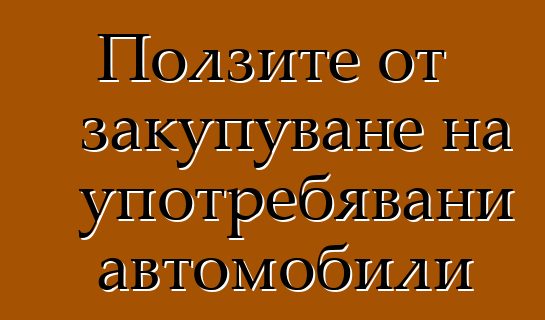 Ползите от закупуване на употребявани автомобили