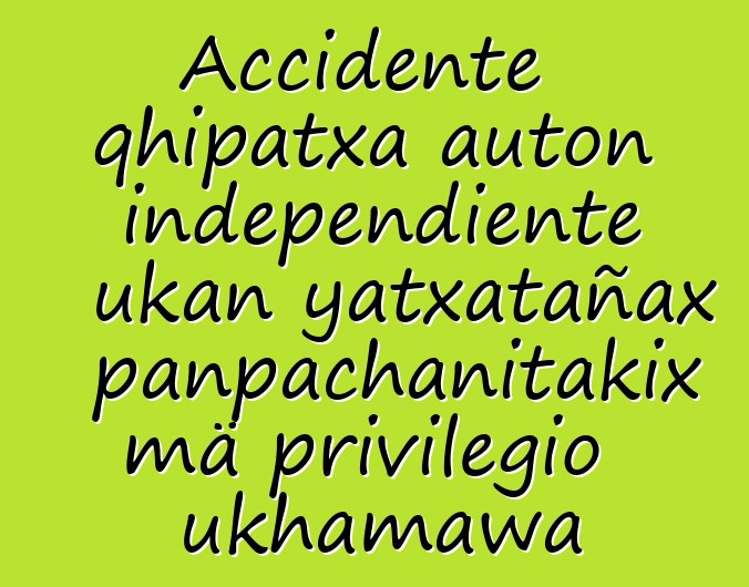 Accidente qhipatxa auton independiente ukan yatxatañax panpachanitakix mä privilegio ukhamawa