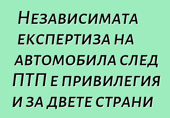 Независимата експертиза на автомобила след ПТП е привилегия и за двете страни