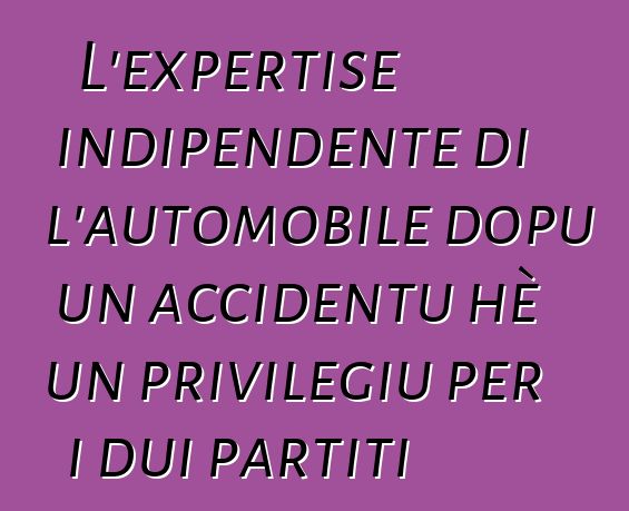 L'expertise indipendente di l'automobile dopu un accidentu hè un privilegiu per i dui partiti