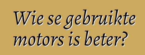 Wie se gebruikte motors is beter?