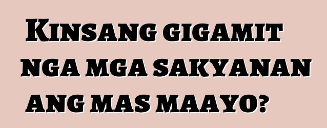 Kinsang gigamit nga mga sakyanan ang mas maayo?