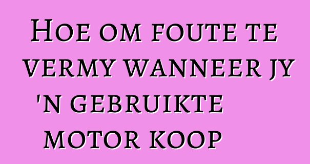 Hoe om foute te vermy wanneer jy 'n gebruikte motor koop