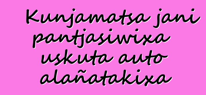 Kunjamatsa jani pantjasiwixa uskuta auto alañatakixa