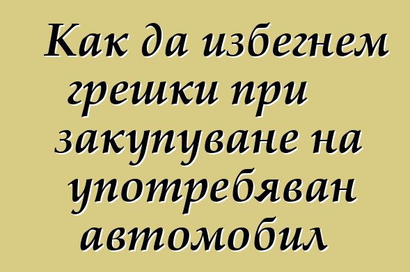 Как да избегнем грешки при закупуване на употребяван автомобил