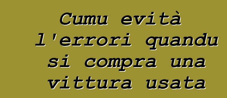 Cumu evità l'errori quandu si compra una vittura usata