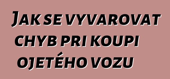 Jak se vyvarovat chyb při koupi ojetého vozu