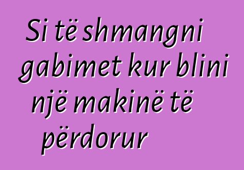 Si të shmangni gabimet kur blini një makinë të përdorur