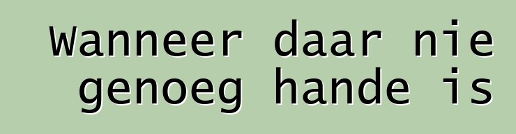 Wanneer daar nie genoeg hande is