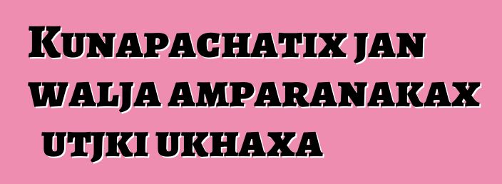 Kunapachatix jan walja amparanakax utjki ukhaxa
