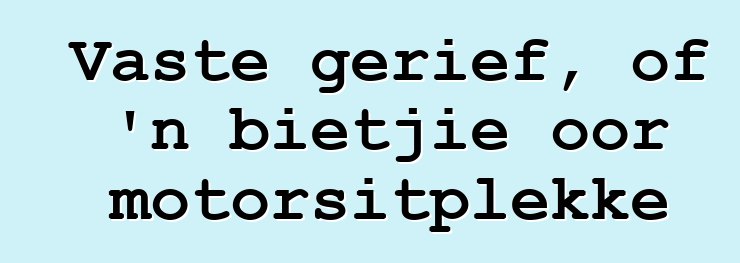 Vaste gerief, of 'n bietjie oor motorsitplekke