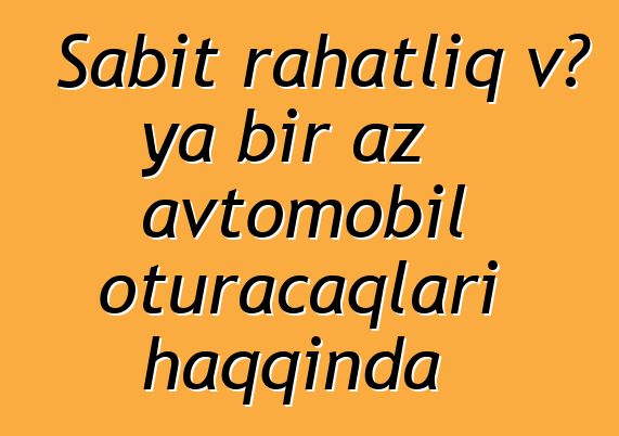 Sabit rahatlıq və ya bir az avtomobil oturacaqları haqqında
