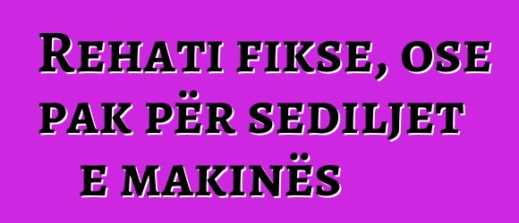 Rehati fikse, ose pak për sediljet e makinës