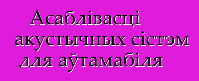 Асаблівасці акустычных сістэм для аўтамабіля