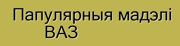 Папулярныя мадэлі ВАЗ