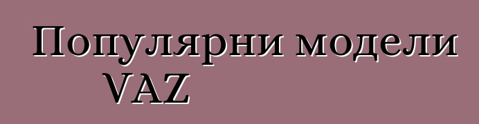 Популярни модели VAZ