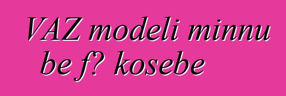 VAZ modɛli minnu bɛ fɔ kosɛbɛ