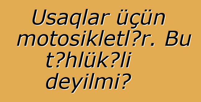 Uşaqlar üçün motosikletlər. Bu təhlükəli deyilmi?