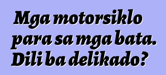 Mga motorsiklo para sa mga bata. Dili ba delikado?
