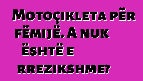 Motoçikleta për fëmijë. A nuk është e rrezikshme?