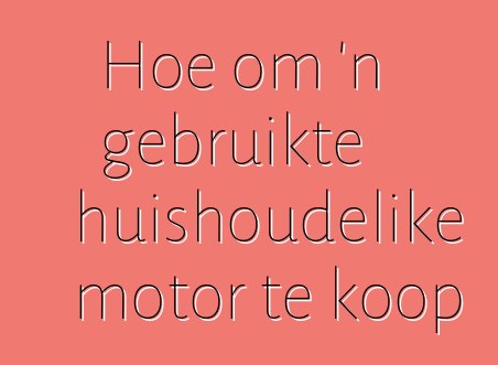 Hoe om 'n gebruikte huishoudelike motor te koop