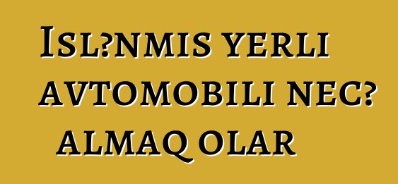 İşlənmiş yerli avtomobili necə almaq olar