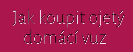 Jak koupit ojetý domácí vůz