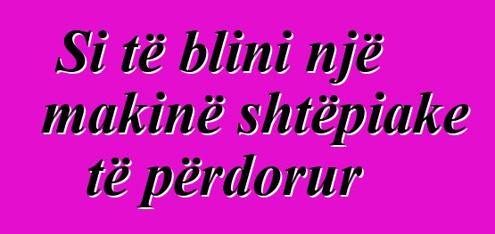 Si të blini një makinë shtëpiake të përdorur