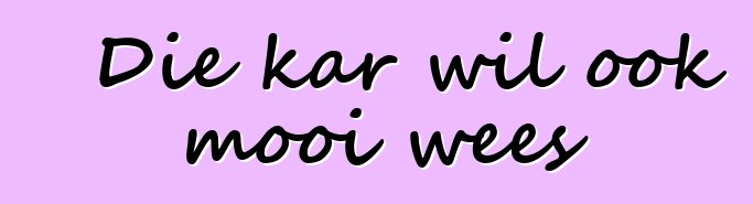 Die kar wil ook mooi wees