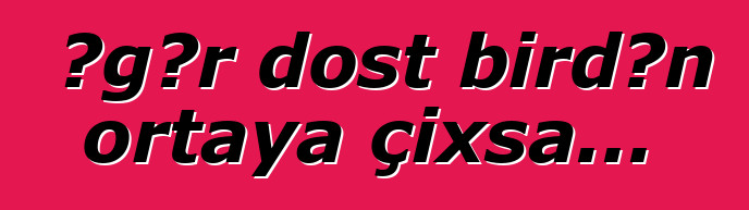 Əgər dost birdən ortaya çıxsa...