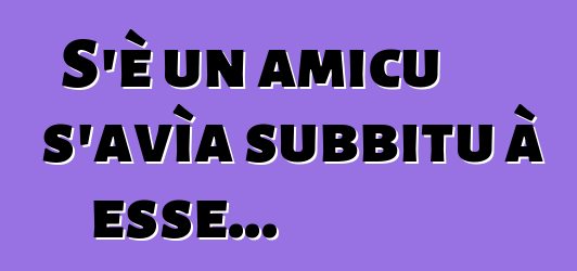 S'è un amicu s'avìa subbitu à esse...