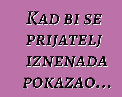 Kad bi se prijatelj iznenada pokazao...
