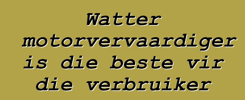 Watter motorvervaardiger is die beste vir die verbruiker