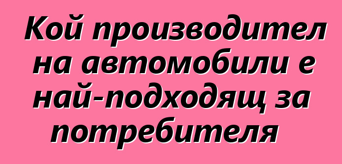 Кой производител на автомобили е най-подходящ за потребителя