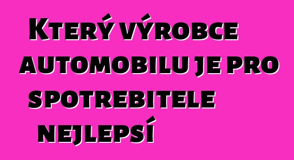 Který výrobce automobilů je pro spotřebitele nejlepší