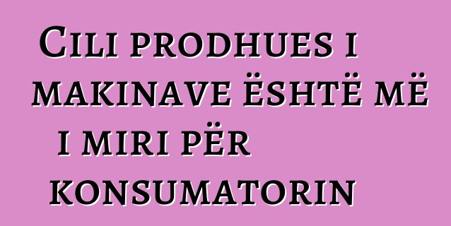 Cili prodhues i makinave është më i miri për konsumatorin