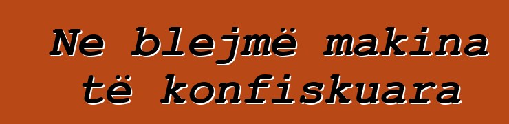 Ne blejmë makina të konfiskuara