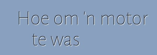 Hoe om 'n motor te was