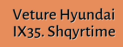 Veture Hyundai IX35. Shqyrtime