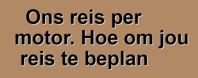 Ons reis per motor. Hoe om jou reis te beplan