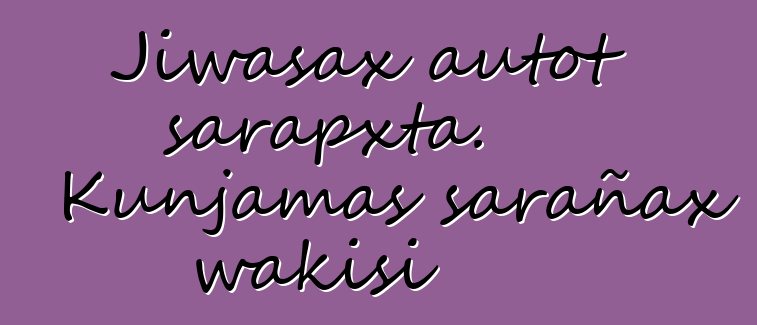 Jiwasax autot sarapxta. Kunjamas sarañax wakisi