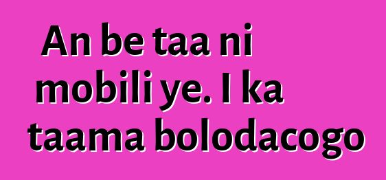 An bɛ taa ni mobili ye. I ka taama bolodacogo