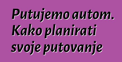 Putujemo autom. Kako planirati svoje putovanje