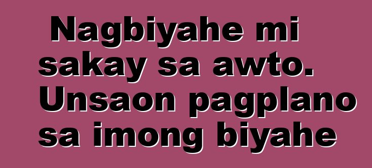Nagbiyahe mi sakay sa awto. Unsaon pagplano sa imong biyahe