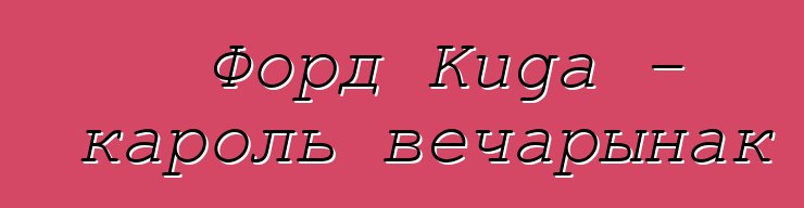 Форд Kuga - кароль вечарынак