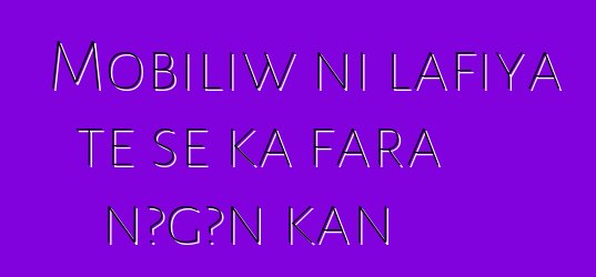 Mobiliw ni lafiya tɛ se ka fara ɲɔgɔn kan